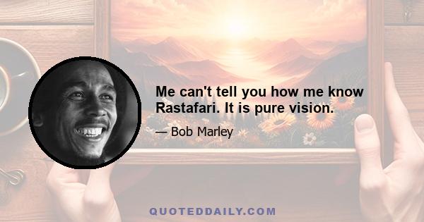 Me can't tell you how me know Rastafari. It is pure vision.