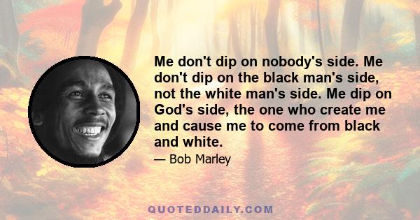 Me don't dip on nobody's side. Me don't dip on the black man's side, not the white man's side. Me dip on God's side, the one who create me and cause me to come from black and white.