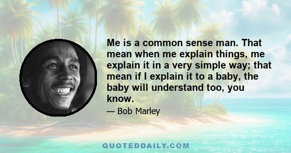 Me is a common sense man. That mean when me explain things, me explain it in a very simple way; that mean if I explain it to a baby, the baby will understand too, you know.