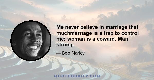 Me never believe in marriage that muchmarriage is a trap to control me; woman is a coward. Man strong.