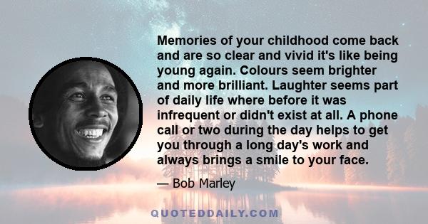 Memories of your childhood come back and are so clear and vivid it's like being young again. Colours seem brighter and more brilliant. Laughter seems part of daily life where before it was infrequent or didn't exist at