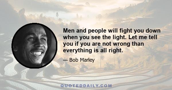 Men and people will fight you down when you see the light. Let me tell you if you are not wrong than everything is all right.