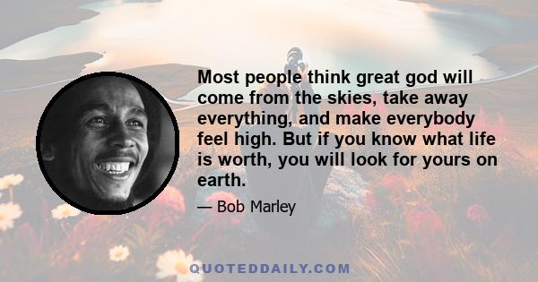 Most people think great god will come from the skies, take away everything, and make everybody feel high. But if you know what life is worth, you will look for yours on earth.