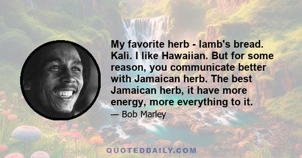 My favorite herb - lamb's bread. Kali. I like Hawaiian. But for some reason, you communicate better with Jamaican herb. The best Jamaican herb, it have more energy, more everything to it.