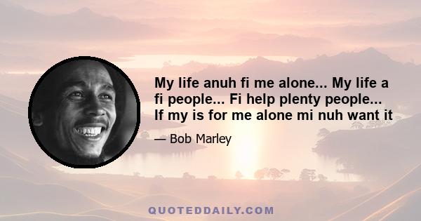 My life anuh fi me alone... My life a fi people... Fi help plenty people... If my is for me alone mi nuh want it