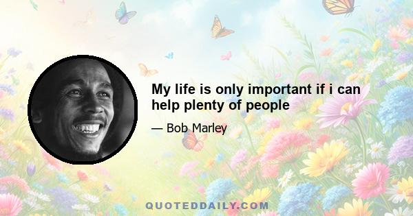 My life is only important if i can help plenty of people