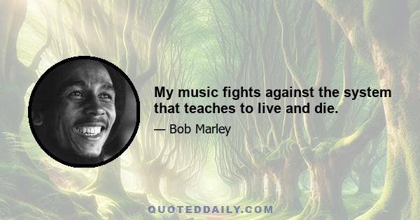 My music fights against the system that teaches to live and die.