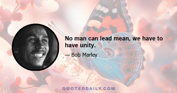 No man can lead mean, we have to have unity.