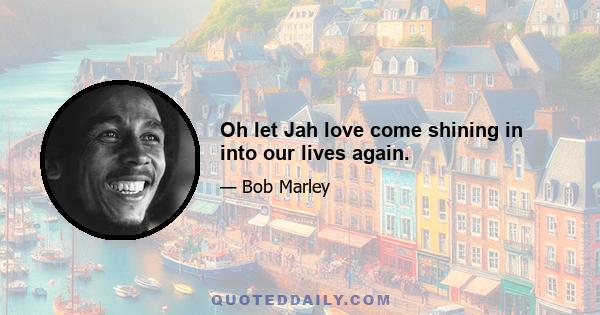 Oh let Jah love come shining in into our lives again.