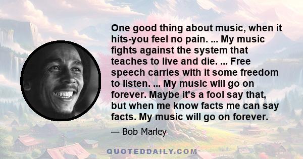 One good thing about music, when it hits-you feel no pain. ... My music fights against the system that teaches to live and die. ... Free speech carries with it some freedom to listen. ... My music will go on forever.