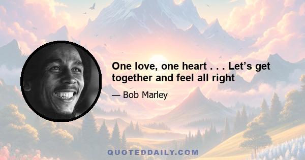 One love, one heart . . . Let’s get together and feel all right