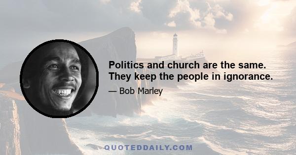 Politics and church are the same. They keep the people in ignorance.