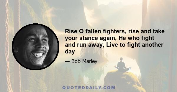 Rise O fallen fighters, rise and take your stance again, He who fight and run away, Live to fight another day