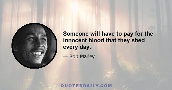 Someone will have to pay for the innocent blood that they shed every day.