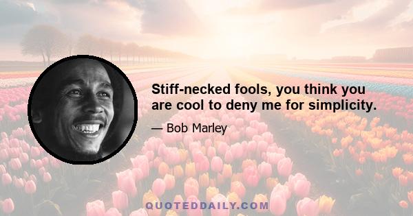 Stiff-necked fools, you think you are cool to deny me for simplicity.