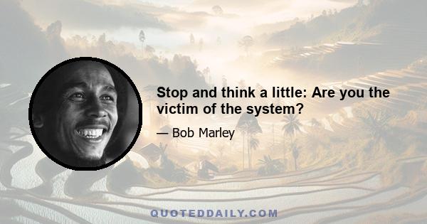 Stop and think a little: Are you the victim of the system?