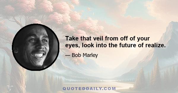 Take that veil from off of your eyes, look into the future of realize.