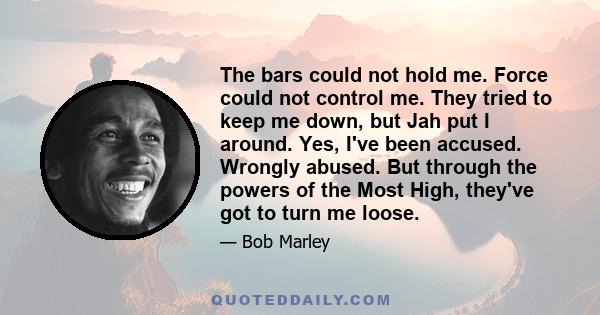 The bars could not hold me. Force could not control me. They tried to keep me down, but Jah put I around. Yes, I've been accused. Wrongly abused. But through the powers of the Most High, they've got to turn me loose.