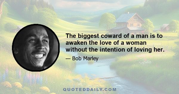 The biggest coward of a man is to awaken the love of a woman without the intention of loving her.