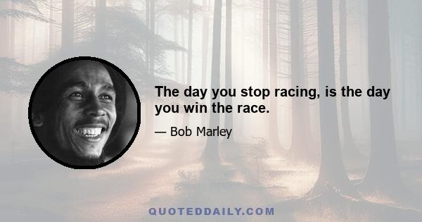 The day you stop racing, is the day you win the race.