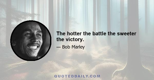 The hotter the battle the sweeter the victory.