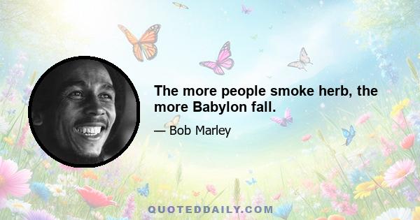 The more people smoke herb, the more Babylon fall.