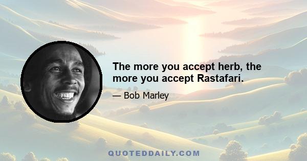 The more you accept herb, the more you accept Rastafari.