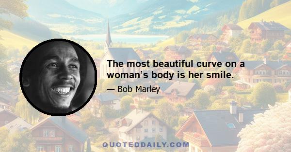 The most beautiful curve on a woman’s body is her smile.