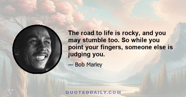 The road to life is rocky, and you may stumble too. So while you point your fingers, someone else is judging you.