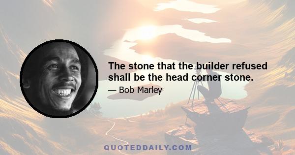 The stone that the builder refused shall be the head corner stone.