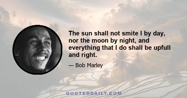 The sun shall not smite I by day, nor the moon by night, and everything that I do shall be upfull and right.