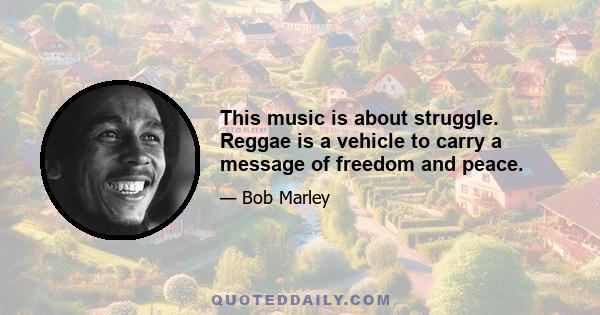 This music is about struggle. Reggae is a vehicle to carry a message of freedom and peace.