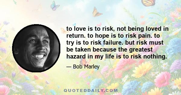 to love is to risk, not being loved in return. to hope is to risk pain. to try is to risk failure. but risk must be taken because the greatest hazard in my life is to risk nothing.