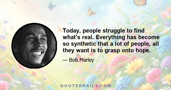 Today, people struggle to find what's real. Everything has become so synthetic that a lot of people, all they want is to grasp onto hope.