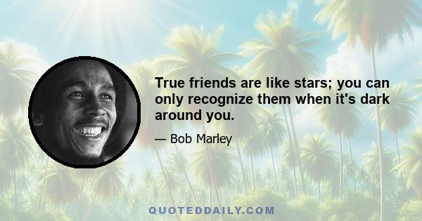 True friends are like stars; you can only recognize them when it's dark around you.