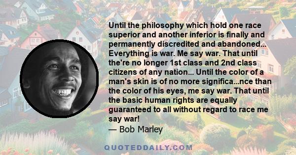 Until the philosophy which hold one race superior and another inferior is finally and permanently discredited and abandoned... Everything is war. Me say war. That until the're no longer 1st class and 2nd class citizens