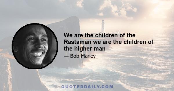 We are the children of the Rastaman we are the children of the higher man