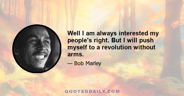 Well I am always interested my people's right. But I will push myself to a revolution without arms.