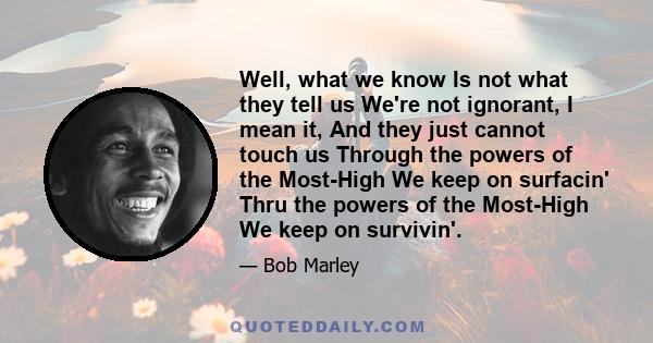 Well, what we know Is not what they tell us We're not ignorant, I mean it, And they just cannot touch us Through the powers of the Most-High We keep on surfacin' Thru the powers of the Most-High We keep on survivin'.