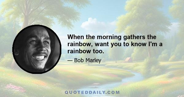 When the morning gathers the rainbow, want you to know I'm a rainbow too.