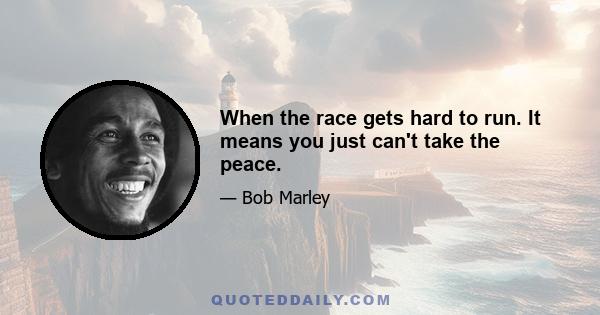 When the race gets hard to run. It means you just can't take the peace.