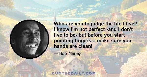 Who are you to judge the life I live? I know I'm not perfect -and I don't live to be- but before you start pointing fingers... make sure you hands are clean!