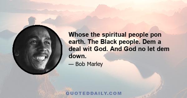 Whose the spiritual people pon earth. The Black people. Dem a deal wit God. And God no let dem down.