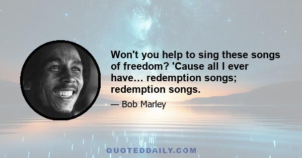 Won't you help to sing these songs of freedom? 'Cause all I ever have… redemption songs; redemption songs.