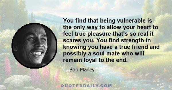 You find that being vulnerable is the only way to allow your heart to feel true pleasure that's so real it scares you. You find strength in knowing you have a true friend and possibly a soul mate who will remain loyal