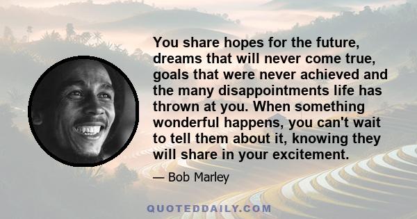 You share hopes for the future, dreams that will never come true, goals that were never achieved and the many disappointments life has thrown at you. When something wonderful happens, you can't wait to tell them about