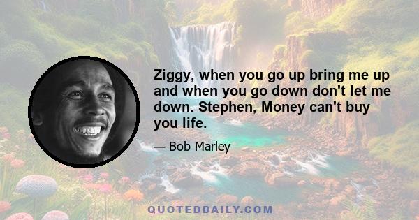 Ziggy, when you go up bring me up and when you go down don't let me down. Stephen, Money can't buy you life.