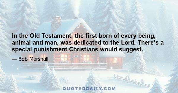 In the Old Testament, the first born of every being, animal and man, was dedicated to the Lord. There’s a special punishment Christians would suggest.