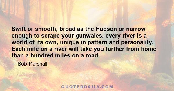 Swift or smooth, broad as the Hudson or narrow enough to scrape your gunwales, every river is a world of its own, unique in pattern and personality. Each mile on a river will take you further from home than a hundred