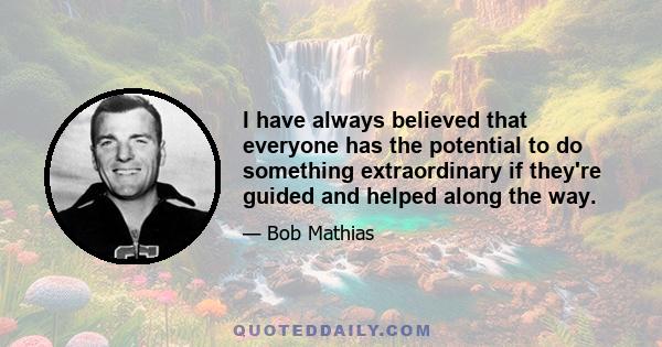 I have always believed that everyone has the potential to do something extraordinary if they're guided and helped along the way.